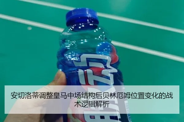 安切洛蒂调整皇马中场结构后贝林厄姆位置变化的战术逻辑解析
