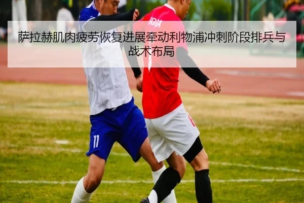 萨拉赫肌肉疲劳恢复进展牵动利物浦冲刺阶段排兵与战术布局