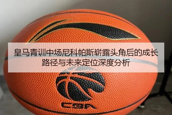 皇马青训中场尼科帕斯崭露头角后的成长路径与未来定位深度分析