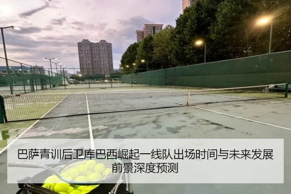 巴萨青训后卫库巴西崛起一线队出场时间与未来发展前景深度预测
