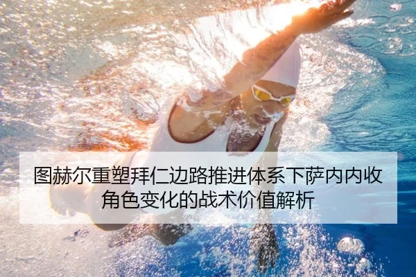 图赫尔重塑拜仁边路推进体系下萨内内收角色变化的战术价值解析