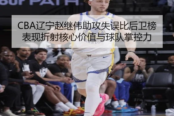 CBA辽宁赵继伟助攻失误比后卫榜表现折射核心价值与球队掌控力
