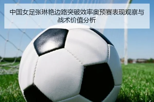 中国女足张琳艳边路突破效率奥预赛表现观察与战术价值分析