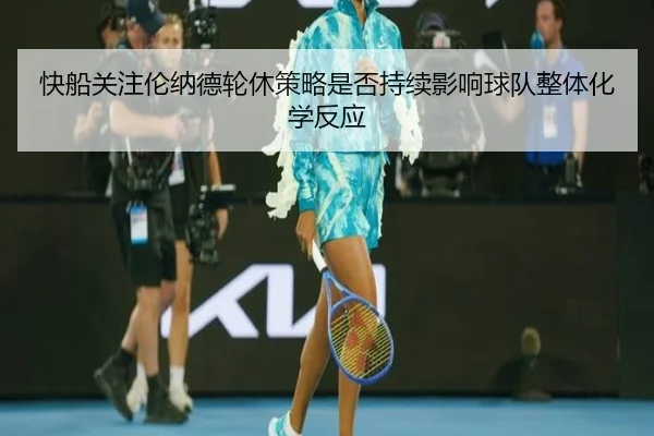 快船关注伦纳德轮休策略是否持续影响球队整体化学反应