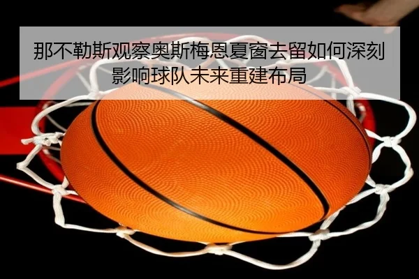 那不勒斯观察奥斯梅恩夏窗去留如何深刻影响球队未来重建布局