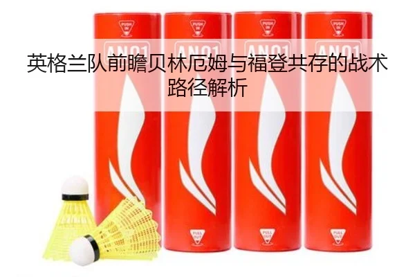 英格兰队前瞻贝林厄姆与福登共存的战术路径解析