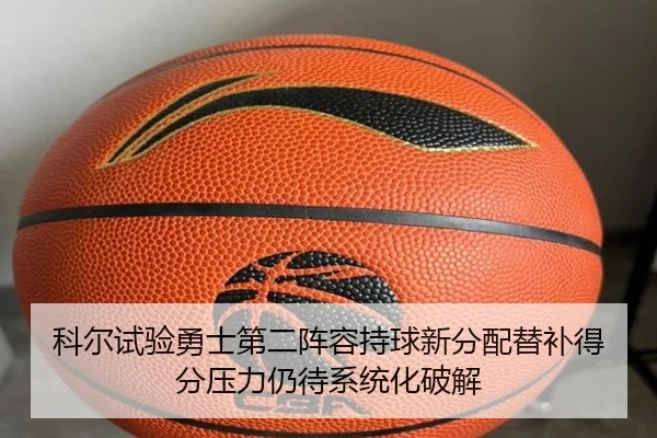 科尔试验勇士第二阵容持球新分配替补得分压力仍待系统化破解