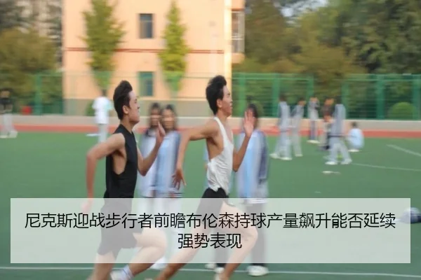 ni-ke-si-ying-zhan-bu-xing-zhe-qian-zhan-bu-lun-sen-chi-qiu-chan-liang-biao-sheng-neng-fou-yan-xu-qiang-shi-biao-xian-2-893.jpg