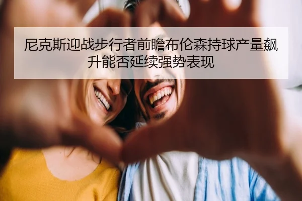 尼克斯迎战步行者前瞻布伦森持球产量飙升能否延续强势表现