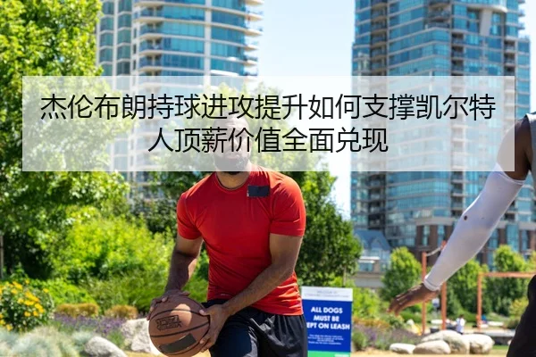 杰伦布朗持球进攻提升如何支撑凯尔特人顶薪价值全面兑现