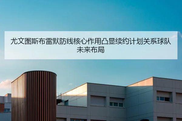 尤文图斯布雷默防线核心作用凸显续约计划关系球队未来布局