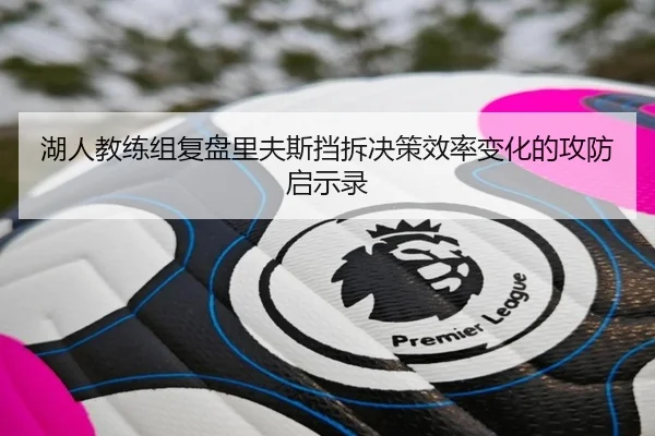 湖人教练组复盘里夫斯挡拆决策效率变化的攻防启示录