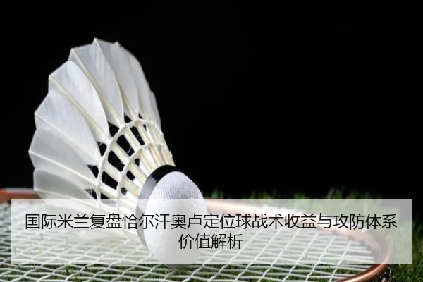 国际米兰复盘恰尔汗奥卢定位球战术收益与攻防体系价值解析