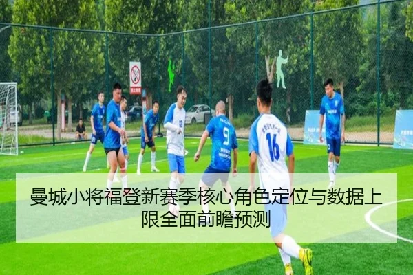 曼城小将福登新赛季核心角色定位与数据上限全面前瞻预测