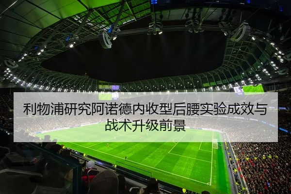利物浦研究阿诺德内收型后腰实验成效与战术升级前景