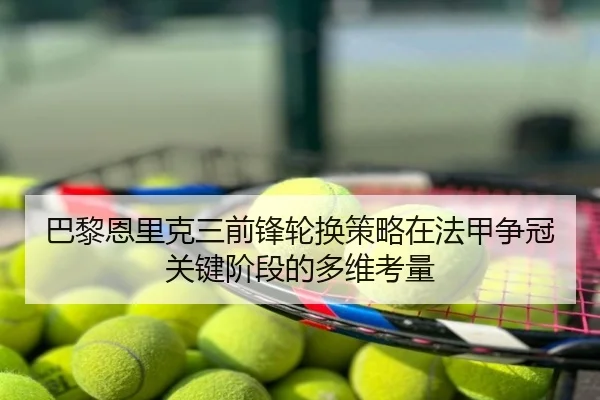 巴黎恩里克三前锋轮换策略在法甲争冠关键阶段的多维考量