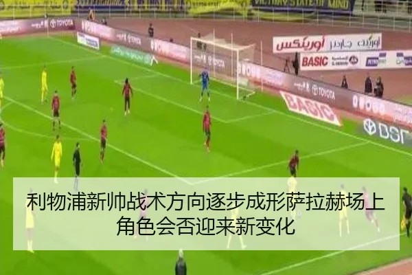 利物浦新帅战术方向逐步成形萨拉赫场上角色会否迎来新变化