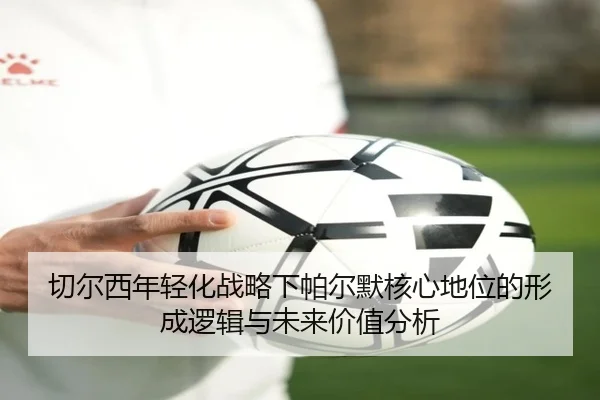 切尔西年轻化战略下帕尔默核心地位的形成逻辑与未来价值分析