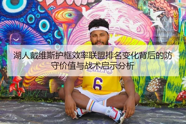 湖人戴维斯护框效率联盟排名变化背后的防守价值与战术启示分析