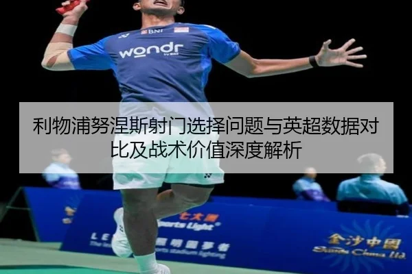 利物浦努涅斯射门选择问题与英超数据对比及战术价值深度解析