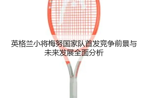 英格兰小将梅努国家队首发竞争前景与未来发展全面分析