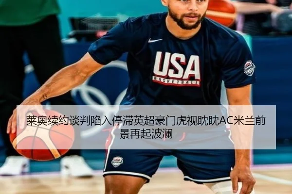 莱奥续约谈判陷入停滞英超豪门虎视眈眈AC米兰前景再起波澜