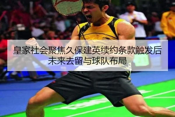 皇家社会聚焦久保建英续约条款触发后未来去留与球队布局