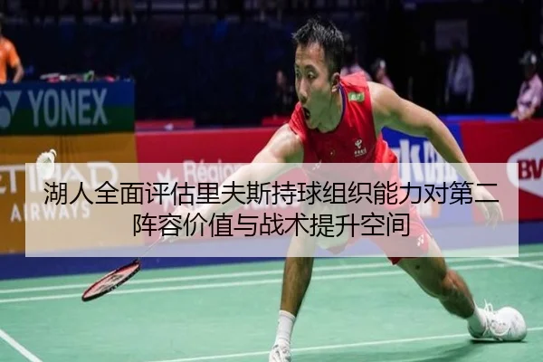 湖人全面评估里夫斯持球组织能力对第二阵容价值与战术提升空间