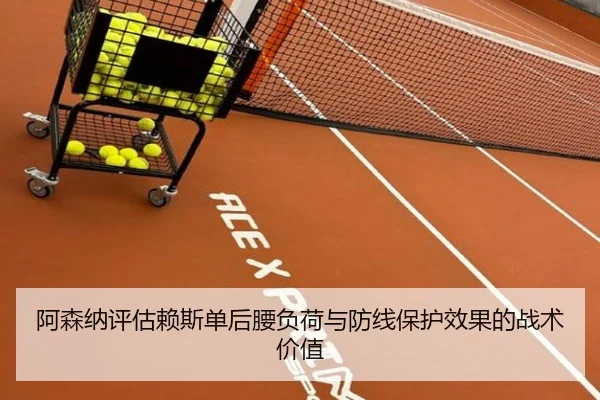 阿森纳评估赖斯单后腰负荷与防线保护效果的战术价值