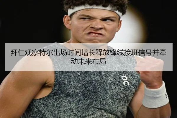 拜仁观察特尔出场时间增长释放锋线接班信号并牵动未来布局