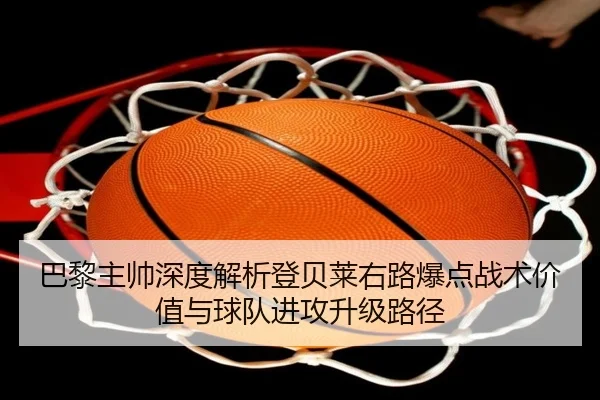巴黎主帅深度解析登贝莱右路爆点战术价值与球队进攻升级路径