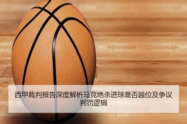 西甲裁判报告深度解析马竞绝杀进球是否越位及争议判罚逻辑