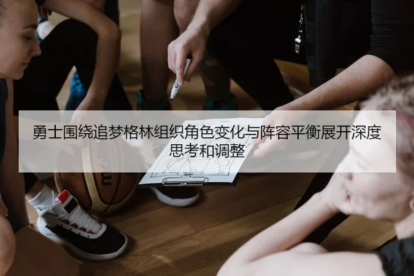 勇士围绕追梦格林组织角色变化与阵容平衡展开深度思考和调整