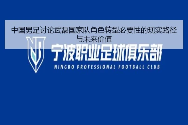 中国男足讨论武磊国家队角色转型必要性的现实路径与未来价值