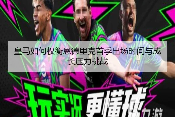 皇马如何权衡恩德里克首季出场时间与成长压力挑战