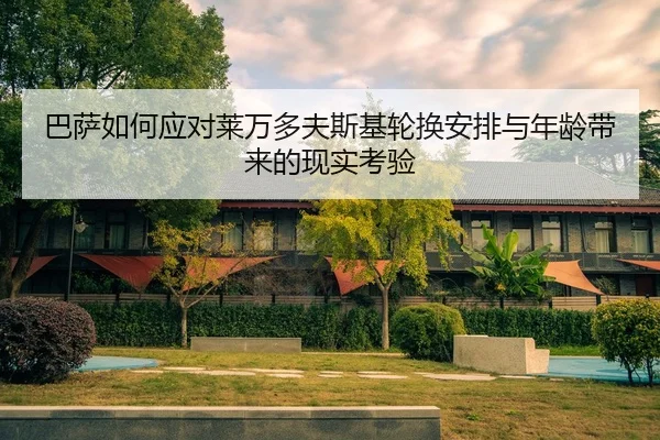 巴萨如何应对莱万多夫斯基轮换安排与年龄带来的现实考验