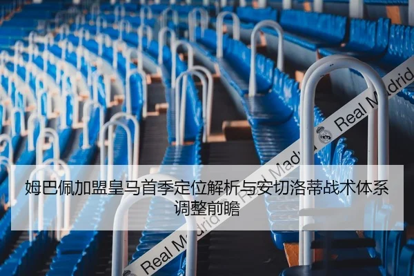 姆巴佩加盟皇马首季定位解析与安切洛蒂战术体系调整前瞻