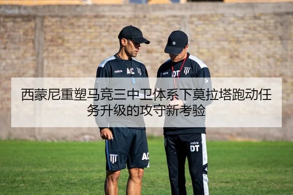 西蒙尼重塑马竞三中卫体系下莫拉塔跑动任务升级的攻守新考验