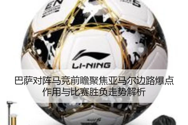 巴萨对阵马竞前瞻聚焦亚马尔边路爆点作用与比赛胜负走势解析
